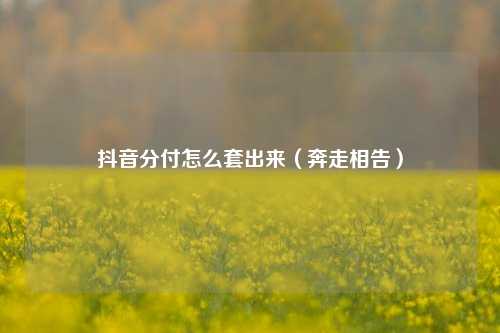 抖音分付怎么套出来（奔走相告）